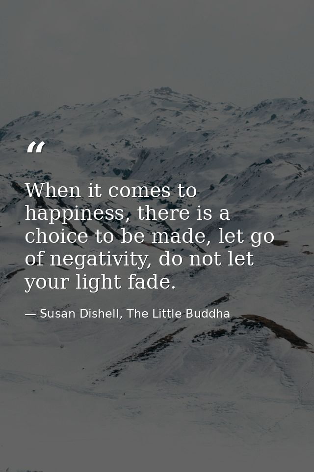 When it comes to happiness, there is a choice to be made, let go of negativity, do not let your light fade.﻿ — Susan Dishell, The Little Buddha