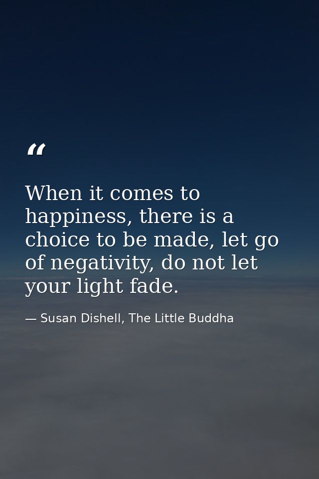 When it comes to happiness, there is a choice to be made, let go of negativity, do not let your light fade.﻿ — Susan Dishell, The Little Buddha