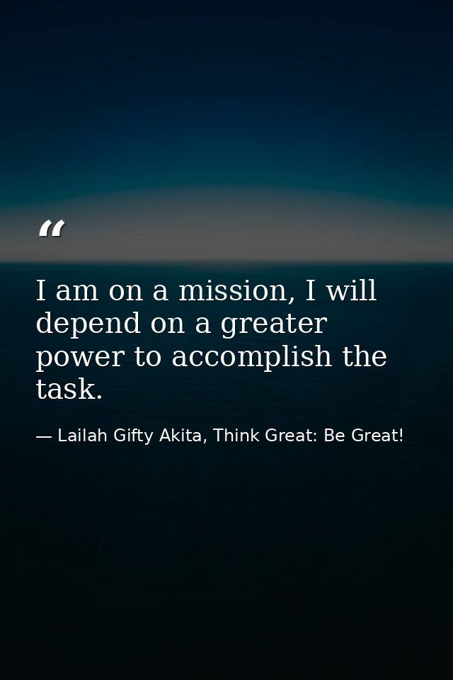 I am on a mission, I will depend on a greater power to accomplish the task. — Lailah Gifty Akita, Think Great: Be Great!