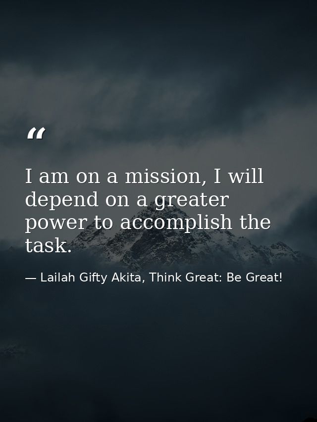 I am on a mission, I will depend on a greater power to accomplish the task. — Lailah Gifty Akita, Think Great: Be Great!
