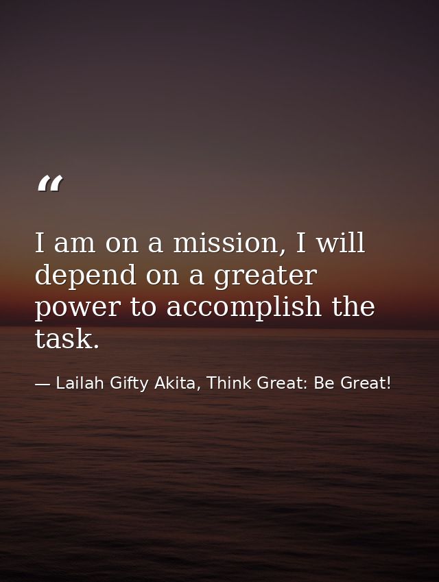 I am on a mission, I will depend on a greater power to accomplish the task. — Lailah Gifty Akita, Think Great: Be Great!