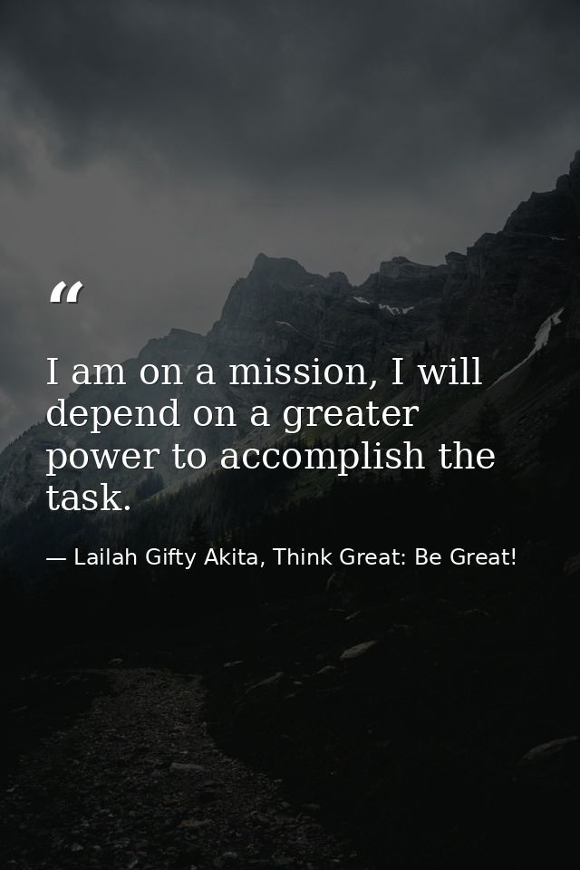 I am on a mission, I will depend on a greater power to accomplish the task. — Lailah Gifty Akita, Think Great: Be Great!