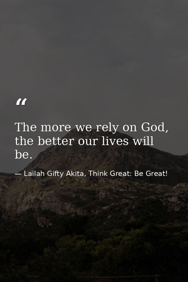 The more we rely on God, the better our lives will be. — Lailah Gifty Akita, Think Great: Be Great!