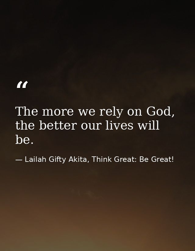 The more we rely on God, the better our lives will be. — Lailah Gifty Akita, Think Great: Be Great!