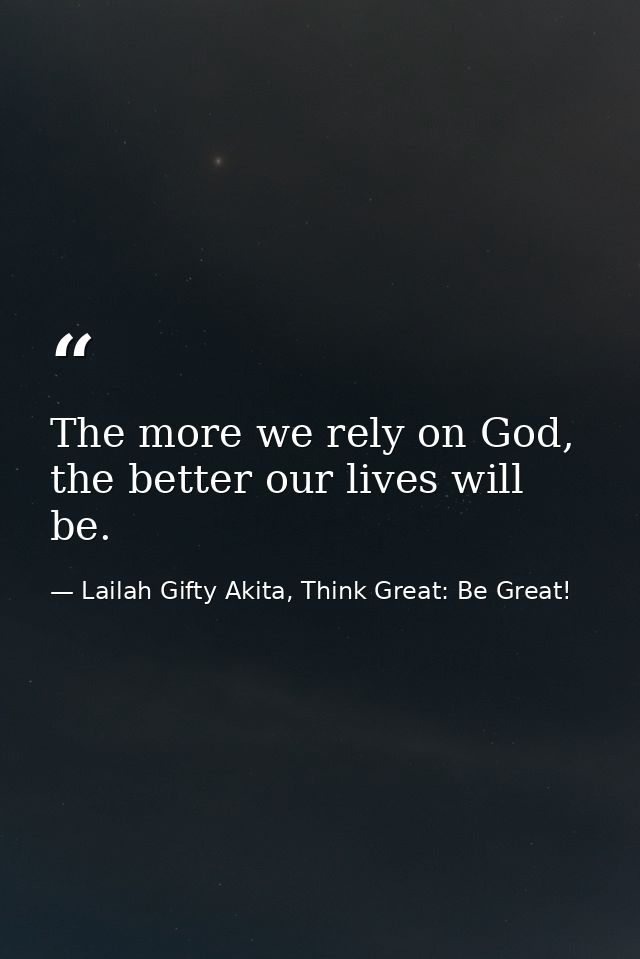 The more we rely on God, the better our lives will be. — Lailah Gifty Akita, Think Great: Be Great!