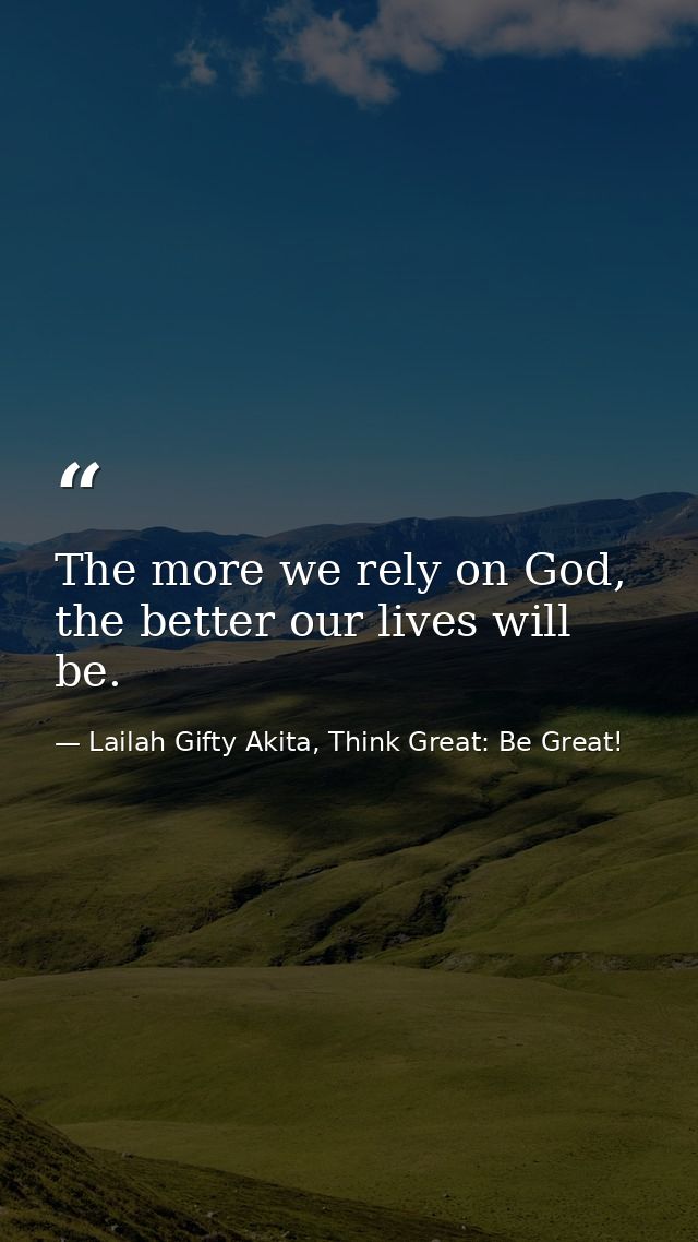 The more we rely on God, the better our lives will be. — Lailah Gifty Akita, Think Great: Be Great!