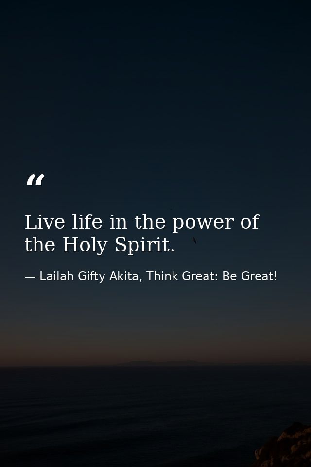Live life in the power of the Holy Spirit. — Lailah Gifty Akita, Think Great: Be Great!