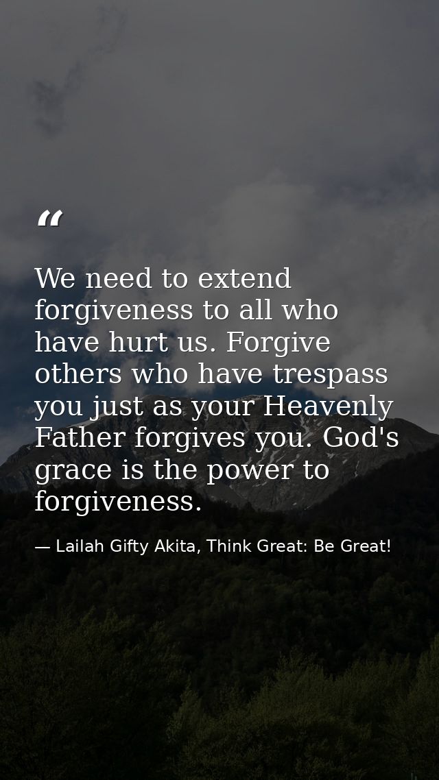 We need to extend forgiveness to all who have hurt us. Forgive others who have trespass you just as your Heavenly Father — Lailah Gifty Akita, Think Great: Be Great!