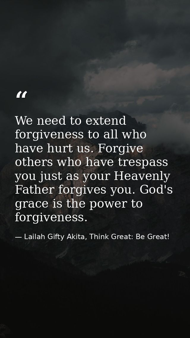 We need to extend forgiveness to all who have hurt us. Forgive others who have trespass you just as your Heavenly Father — Lailah Gifty Akita, Think Great: Be Great!