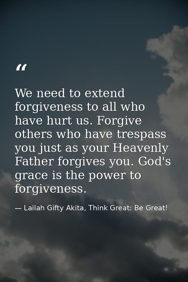 We need to extend forgiveness to all who have hurt us. Forgive others who have trespass you just as your Heavenly Father — Lailah Gifty Akita, Think Great: Be Great!