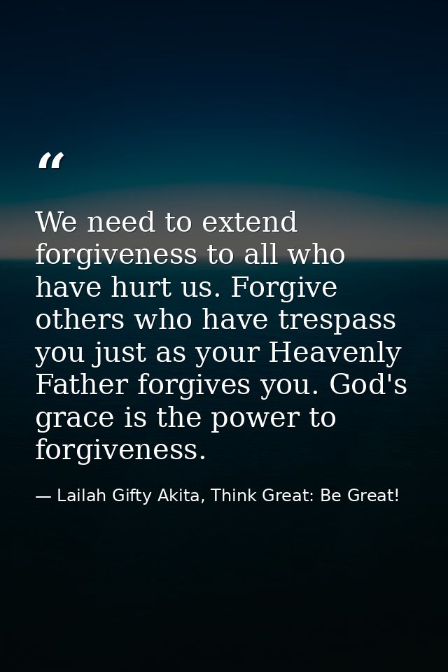 We need to extend forgiveness to all who have hurt us. Forgive others who have trespass you just as your Heavenly Father — Lailah Gifty Akita, Think Great: Be Great!