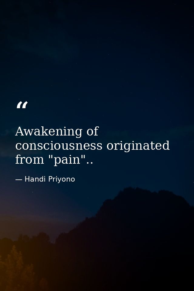 Awakening of consciousness originated from "pain".. — Handi Priyono