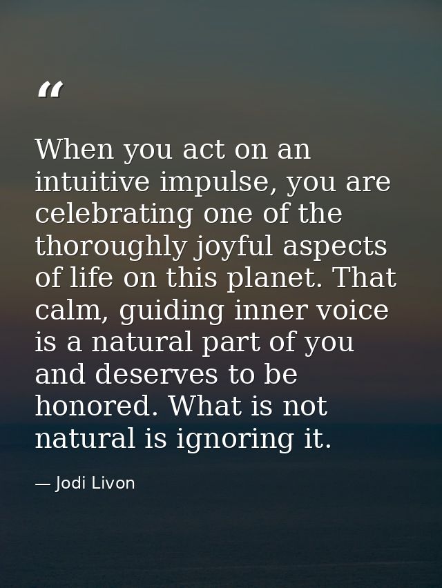 When you act on an intuitive impulse, you are celebrating one of the thoroughly joyful aspects of life on this planet. T — Jodi Livon