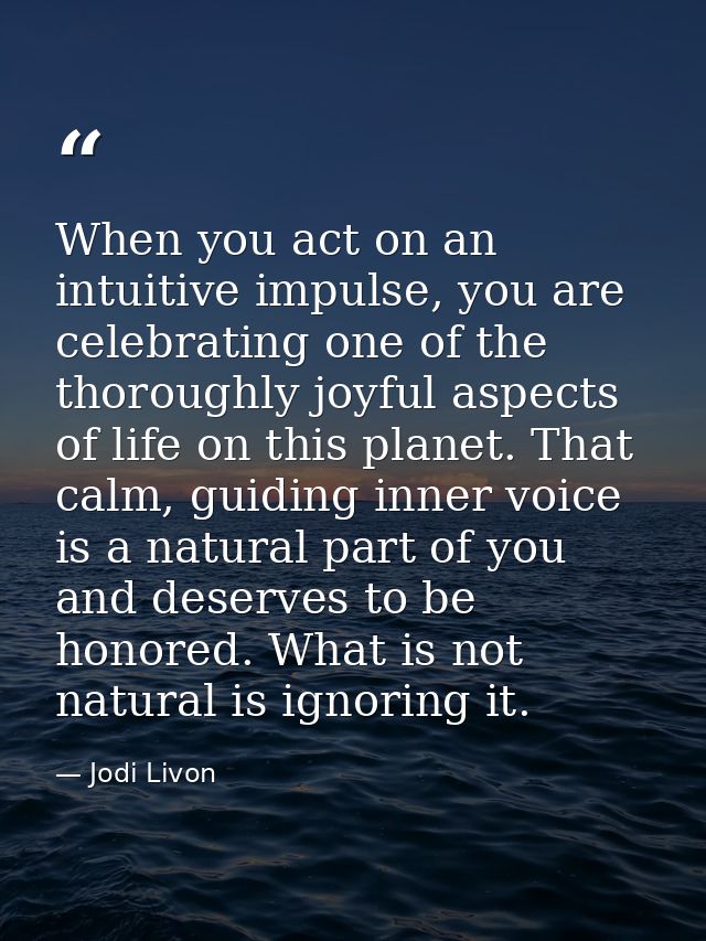 When you act on an intuitive impulse, you are celebrating one of the thoroughly joyful aspects of life on this planet. T — Jodi Livon