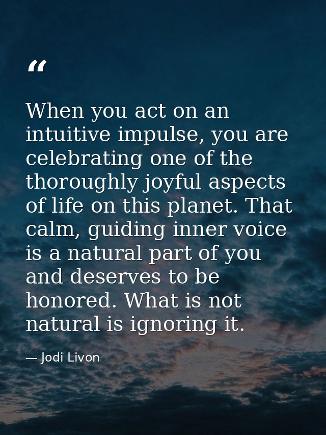 When you act on an intuitive impulse, you are celebrating one of the thoroughly joyful aspects of life on this planet. T — Jodi Livon