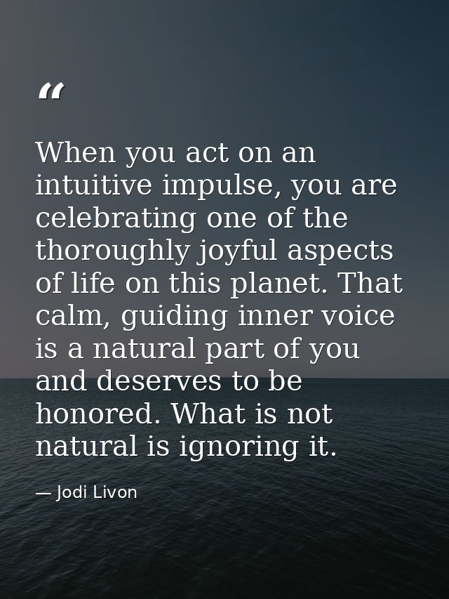 When you act on an intuitive impulse, you are celebrating one of the thoroughly joyful aspects of life on this planet. T — Jodi Livon