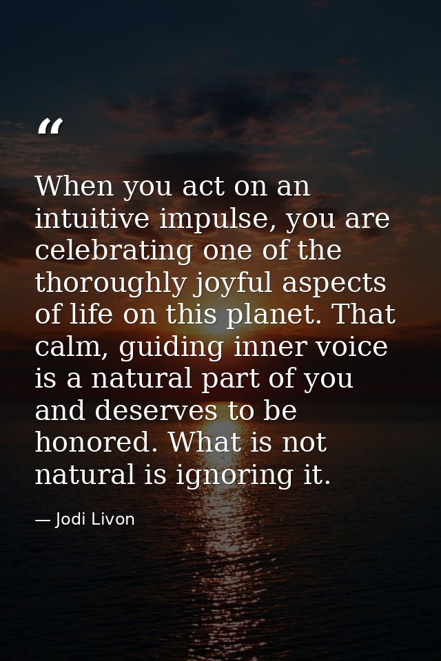 When you act on an intuitive impulse, you are celebrating one of the thoroughly joyful aspects of life on this planet. T — Jodi Livon