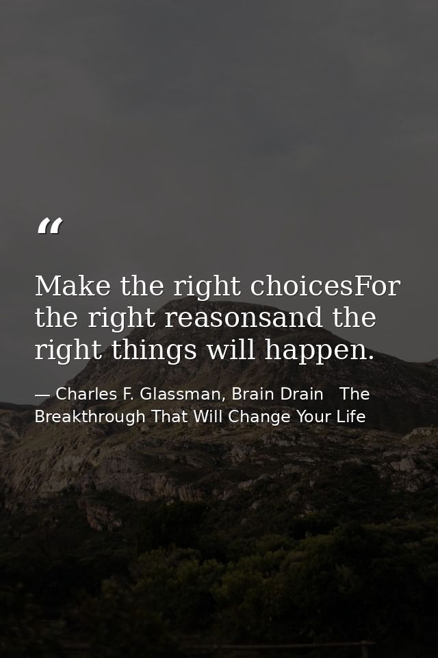 Make the right choicesFor the right reasonsand the right things will happen. — Charles F. Glassman, Brain Drain   The Breakthrough That Will Change Your Life