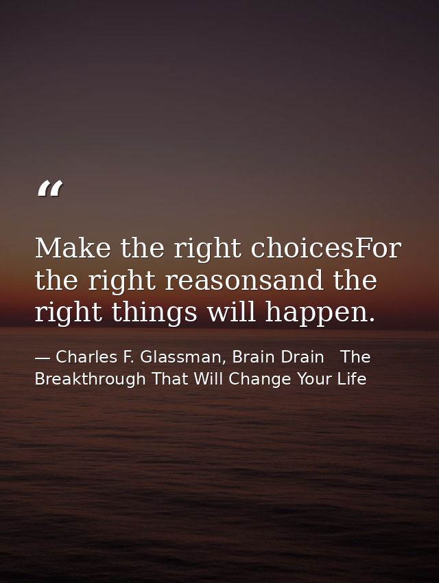 Make the right choicesFor the right reasonsand the right things will happen. — Charles F. Glassman, Brain Drain   The Breakthrough That Will Change Your Life