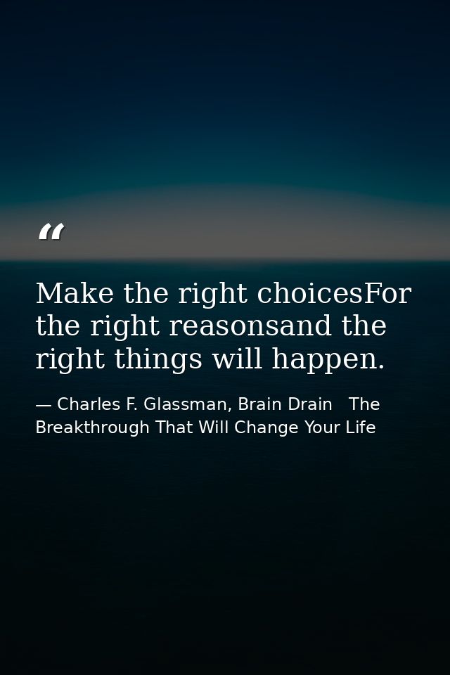 Make the right choicesFor the right reasonsand the right things will happen. — Charles F. Glassman, Brain Drain   The Breakthrough That Will Change Your Life