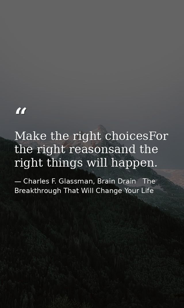 Make the right choicesFor the right reasonsand the right things will happen. — Charles F. Glassman, Brain Drain   The Breakthrough That Will Change Your Life