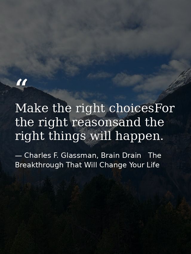 Make the right choicesFor the right reasonsand the right things will happen. — Charles F. Glassman, Brain Drain   The Breakthrough That Will Change Your Life