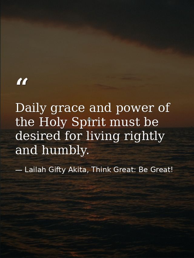 Daily grace and power of the Holy Spirit must be desired for living rightly and humbly. — Lailah Gifty Akita, Think Great: Be Great!