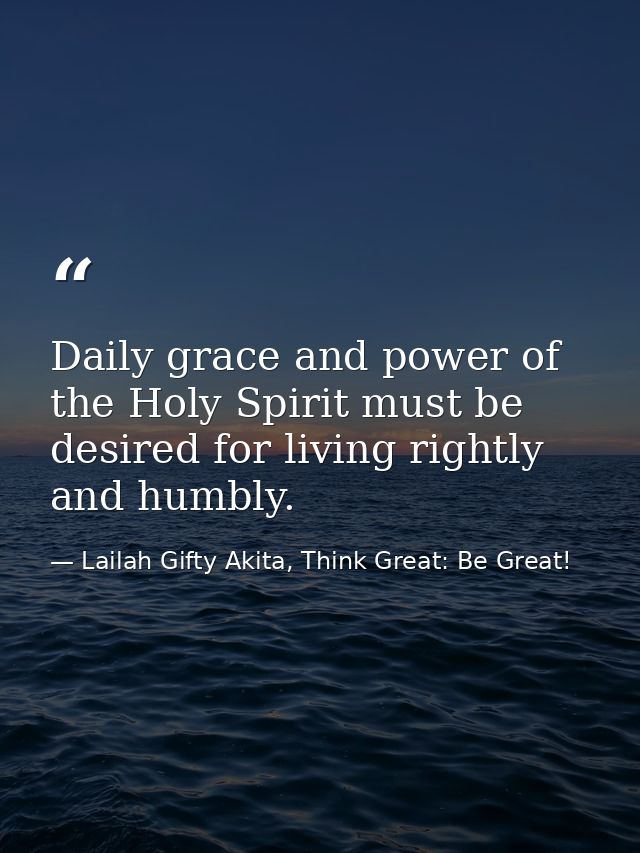 Daily grace and power of the Holy Spirit must be desired for living rightly and humbly. — Lailah Gifty Akita, Think Great: Be Great!