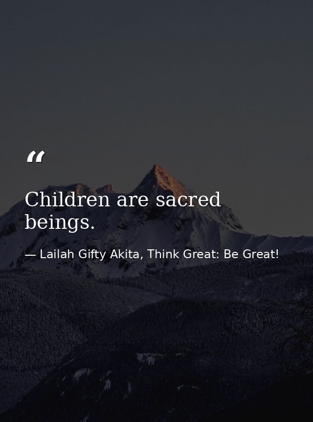 Children are sacred beings. — Lailah Gifty Akita, Think Great: Be Great!