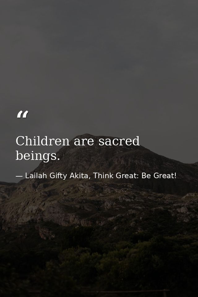 Children are sacred beings. — Lailah Gifty Akita, Think Great: Be Great!