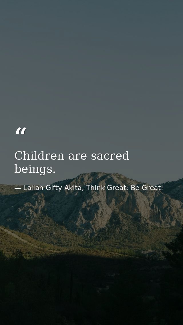 Children are sacred beings. — Lailah Gifty Akita, Think Great: Be Great!