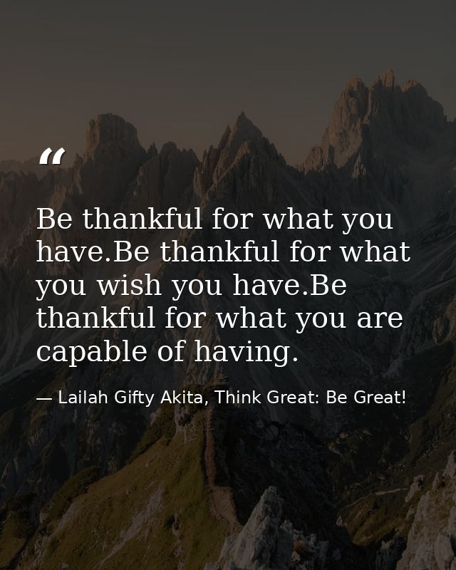 Be thankful for what you have.Be thankful for what you wish you have.Be thankful for what you are capable of having. — Lailah Gifty Akita, Think Great: Be Great!