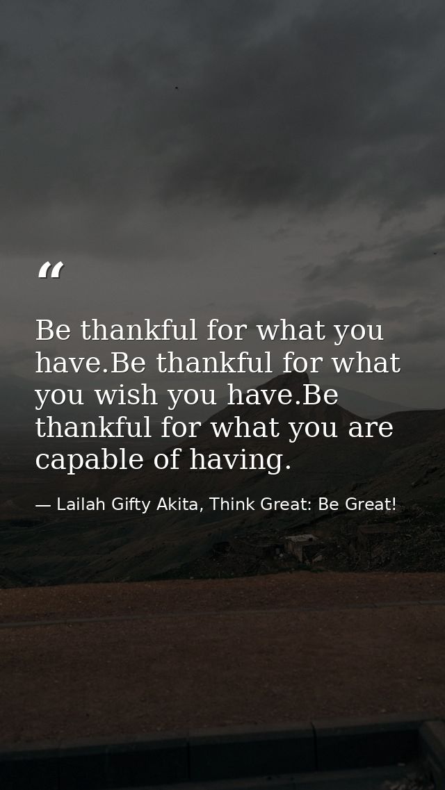 Be thankful for what you have.Be thankful for what you wish you have.Be thankful for what you are capable of having. — Lailah Gifty Akita, Think Great: Be Great!