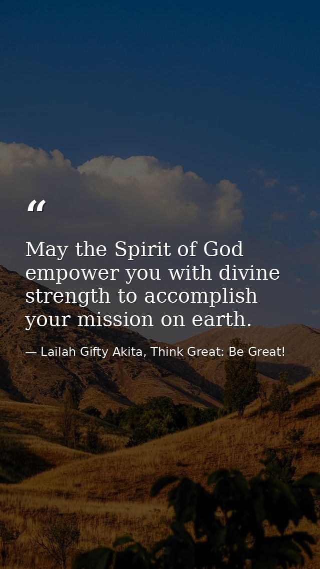 May the Spirit of God empower you with divine strength to accomplish your mission on earth. — Lailah Gifty Akita, Think Great: Be Great!