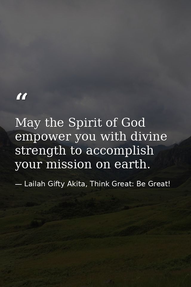 May the Spirit of God empower you with divine strength to accomplish your mission on earth. — Lailah Gifty Akita, Think Great: Be Great!