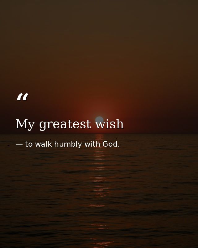 My greatest wish — to walk humbly with God.