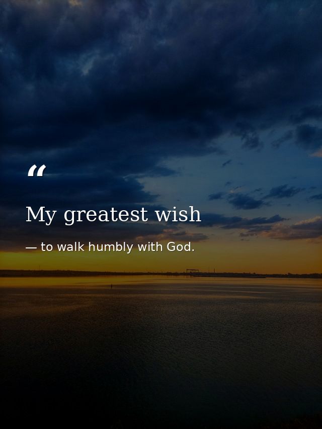 My greatest wish — to walk humbly with God.