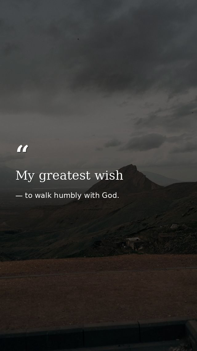 My greatest wish — to walk humbly with God.