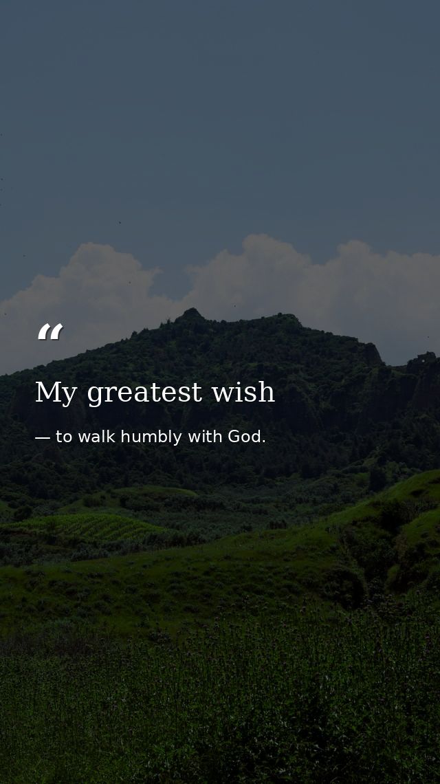 My greatest wish — to walk humbly with God.
