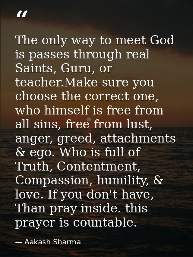 The only way to meet God is passes through real Saints, Guru, or teacher.Make sure you choose the correct one, who himse — Aakash Sharma