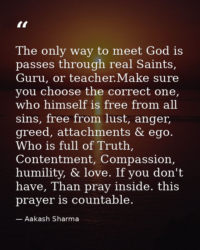 The only way to meet God is passes through real Saints, Guru, or teacher.Make sure you choose the correct one, who himse — Aakash Sharma