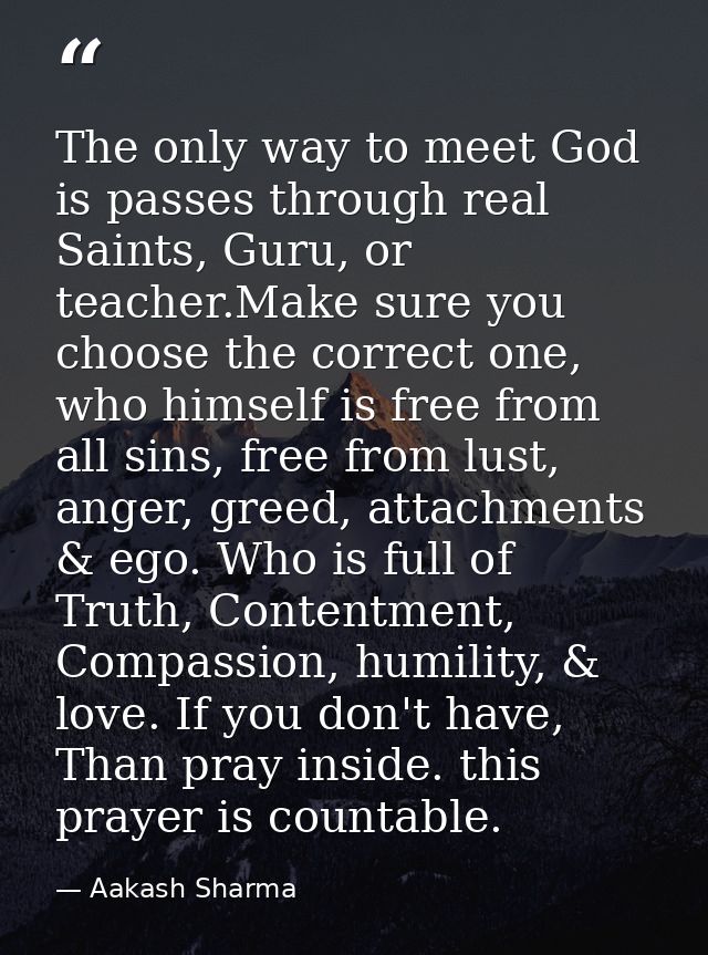 The only way to meet God is passes through real Saints, Guru, or teacher.Make sure you choose the correct one, who himse — Aakash Sharma