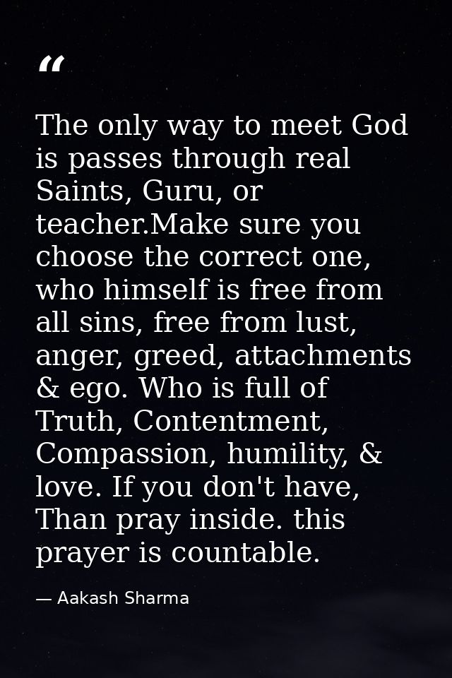 The only way to meet God is passes through real Saints, Guru, or teacher.Make sure you choose the correct one, who himse — Aakash Sharma