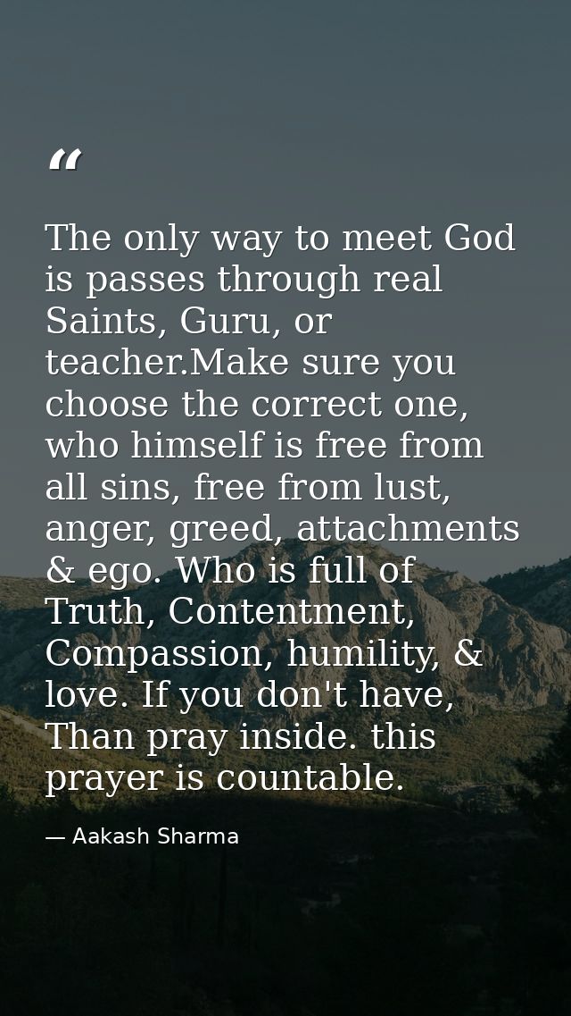 The only way to meet God is passes through real Saints, Guru, or teacher.Make sure you choose the correct one, who himse — Aakash Sharma