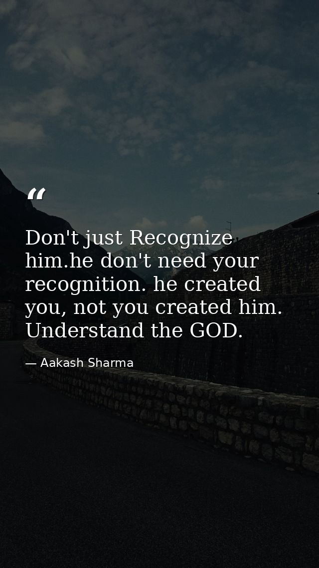 Don't just Recognize him.he don't need your recognition. he created you, not you created him. Understand the GOD. — Aakash Sharma