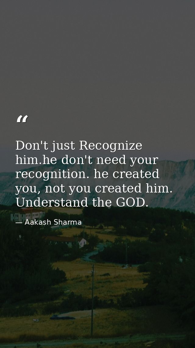 Don't just Recognize him.he don't need your recognition. he created you, not you created him. Understand the GOD. — Aakash Sharma