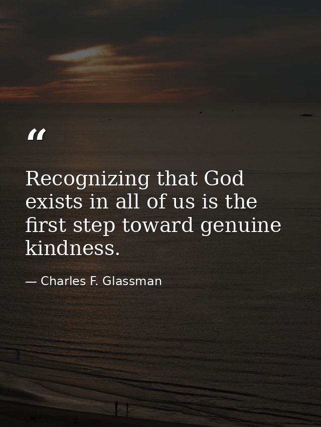 Recognizing that God exists in all of us is the first step toward genuine kindness. — Charles F. Glassman