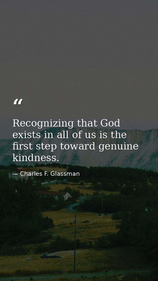 Recognizing that God exists in all of us is the first step toward genuine kindness. — Charles F. Glassman