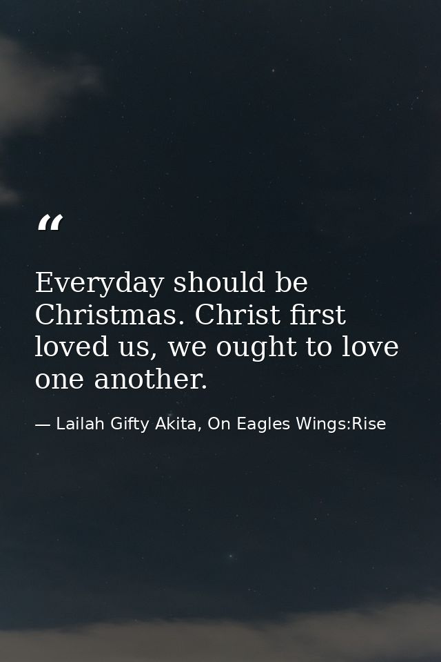 Everyday should be Christmas. Christ first loved us, we ought to love one another. — Lailah Gifty Akita, On Eagles Wings:Rise