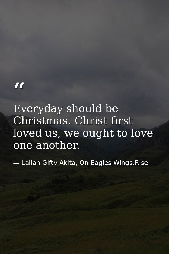 Everyday should be Christmas. Christ first loved us, we ought to love one another. — Lailah Gifty Akita, On Eagles Wings:Rise